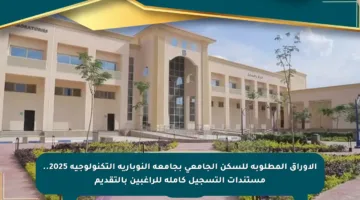 الأوراق المطلوبة للسكن الجامعي بجامعة النوبارية التكنولوجية 2025.. مستندات التسجيل كاملة للراغبين بالتقديم